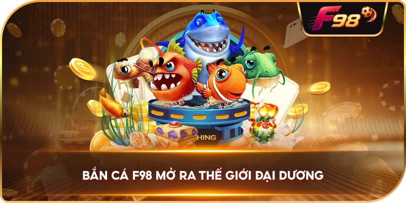 Bắn Cá F98 mở ra thế giới đại dương