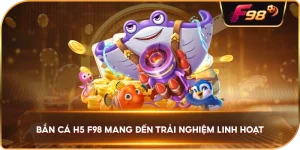 Bắn cá H5 đổi thưởng F98 mang đến trải nghiệm linh hoạt
