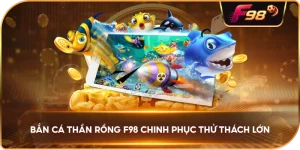 Bắn Cá Thần Rồng F98 chinh phục thử thách lớn