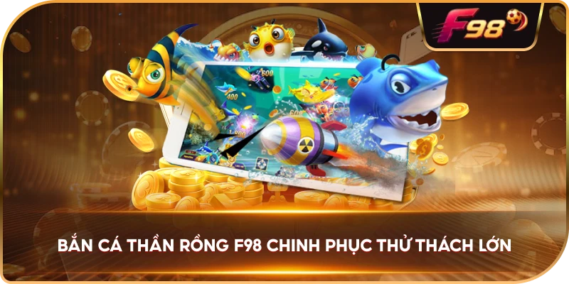Bắn Cá Thần Rồng F98 chinh phục thử thách lớn