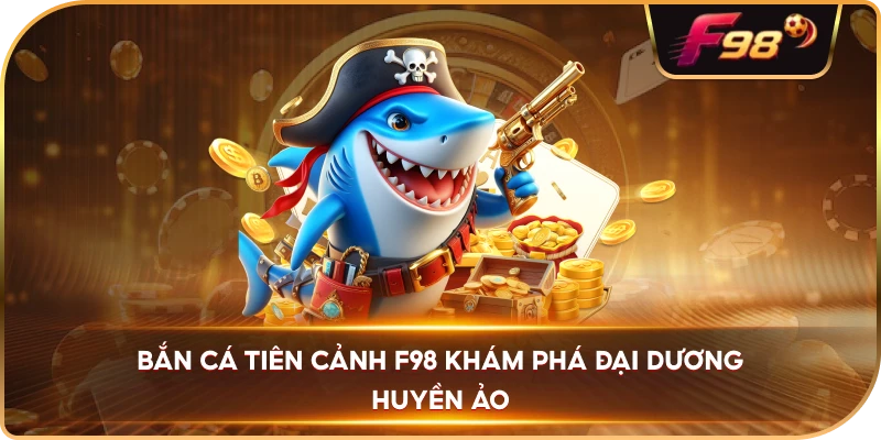 Bắn Cá Tiên Cảnh F98 khám phá đại dương huyền ảo