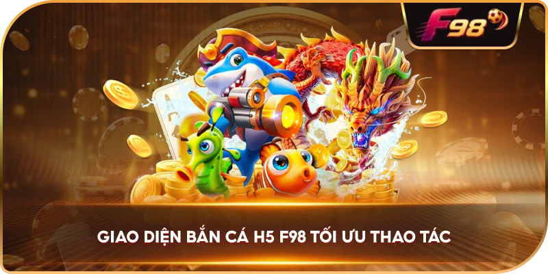 Giao Diện Bắn Cá H5 Đổi Thưởng F98 tối ưu thao tác