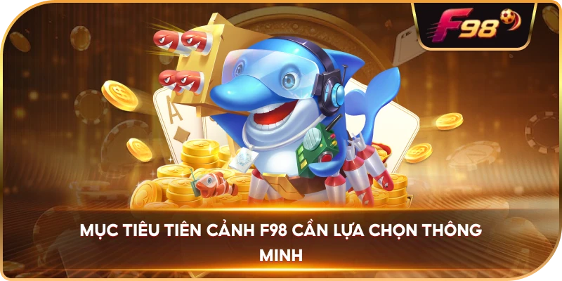 Mục Tiêu Tiên Cảnh F98 cần lựa chọn thông minh